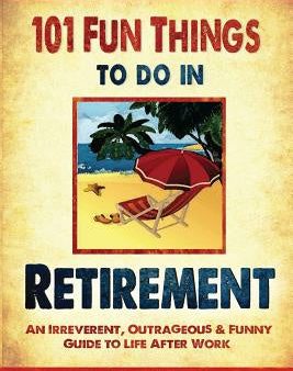 101 Fun things to do in retirement: An Irreverent, Outrageous & Funny Guide to Life After Work Sale