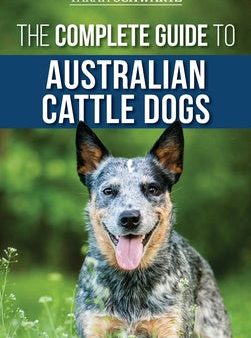 Complete Guide to Australian Cattle Dogs: Finding, Training, Feeding, Exercising and Keeping Your ACD Active, Stimulated, and Happy, The Cheap